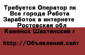 Требуется Оператор пк - Все города Работа » Заработок в интернете   . Ростовская обл.,Каменск-Шахтинский г.